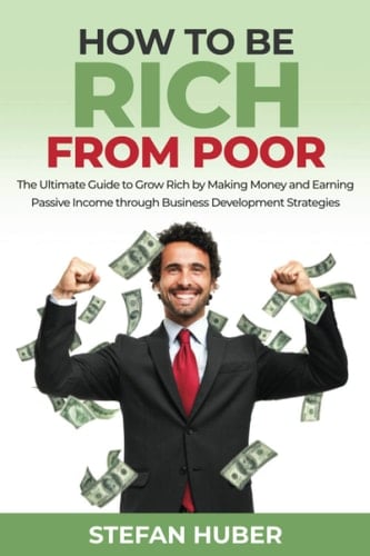 How to be Rich from Poor The Ultimate Guide to Grow Rich by Making Money and Earning Passive Income Through Business Development Strategies