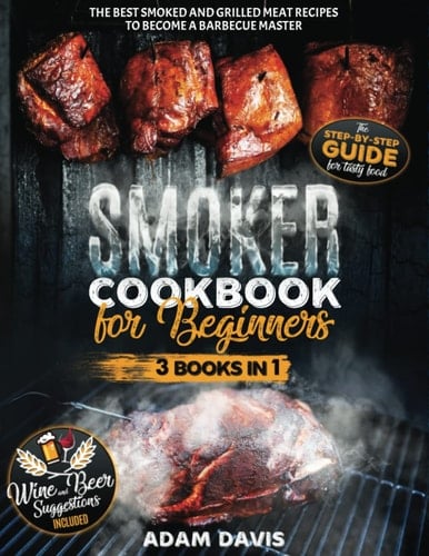 Smoker Cookbook for Beginners 3 BOOKS in 1. the Step-By-Step Guide for Tasty Food. the Best Smoked and Grilled Meat Recipes to Become a Barbecue Master. Wine and Beer Suggestions Included