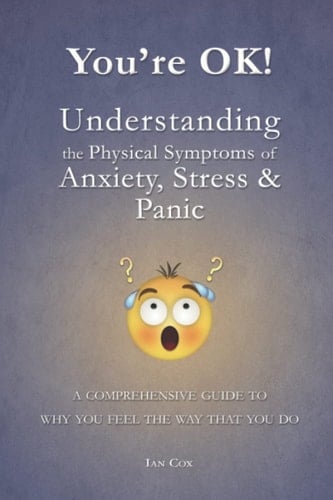 You're OK! Understanding the Physical Symptoms of Stress, Anxiety & Panic: A comprehensive guide to why you feel the way that you do