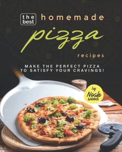 The Best Homemade Pizza Recipes: Make the Perfect Pizza to Satisfy Your Cravings!