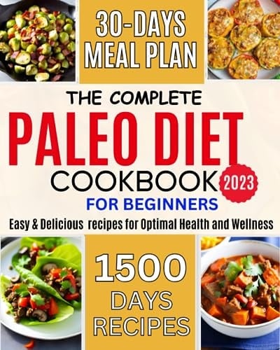 The Complete Paleo Diet Cookbook for Beginners 2023: 1500 Days of Easy and Delicious Recipes for Optimal Health and Wellness -30 Days Meal Plan included to lose Weight and Reboot your system