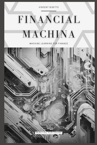 Financial Machina: Machine Learning For Finance: The Quintessential Compendium for Python Machine Learning For 2024 & Beyond
