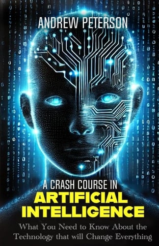 A Crash Course in Artificial Intelligence What You Need to Know About the Technology that Will Change Everything