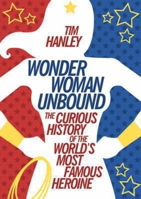 Wonder Woman Unbound The Curious History Of The Worlds Most Famous Heroine