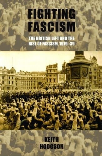 Fighting Fascism: the British Left and the Rise of Fascism, 1919-39: Keith Hodgson